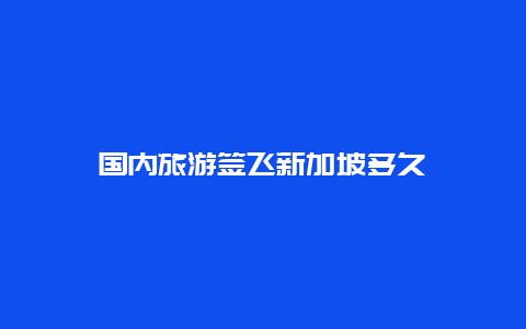 国内旅游签飞新加坡多久