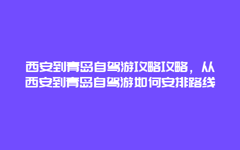 西安到青岛自驾游攻略攻略，从西安到青岛自驾游如何安排路线