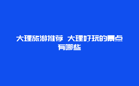 大理旅游推荐 大理好玩的景点有哪些