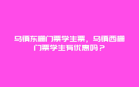 乌镇东栅门票学生票，乌镇西栅门票学生有优惠吗？