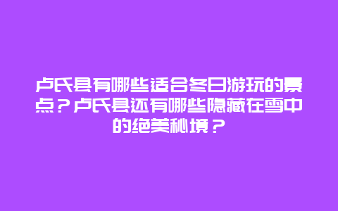 卢氏县有哪些适合冬日游玩的景点？卢氏县还有哪些隐藏在雪中的绝美秘境？