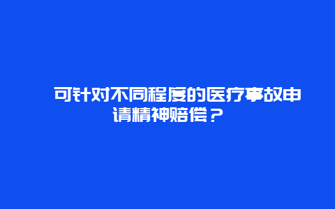 ﻿可针对不同程度的医疗事故申请精神赔偿？