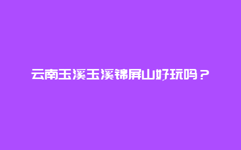 云南玉溪玉溪锦屏山好玩吗？