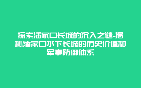 探索潘家口长城的沉入之谜-揭秘潘家口水下长城的历史价值和军事防御体系