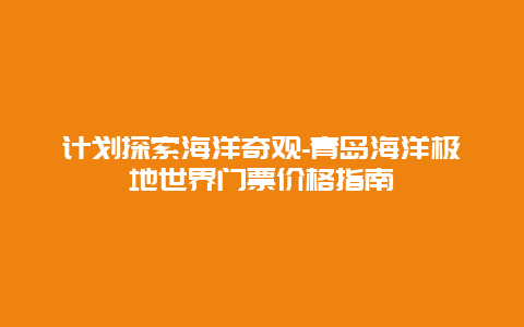 计划探索海洋奇观-青岛海洋极地世界门票价格指南