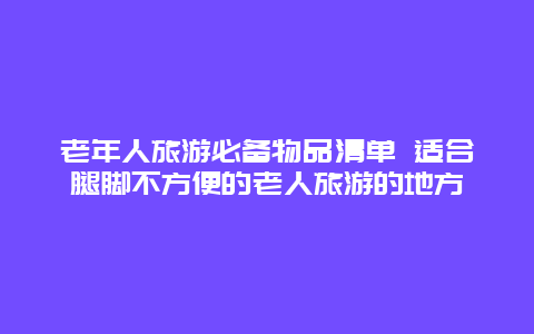 老年人旅游必备物品清单 适合腿脚不方便的老人旅游的地方