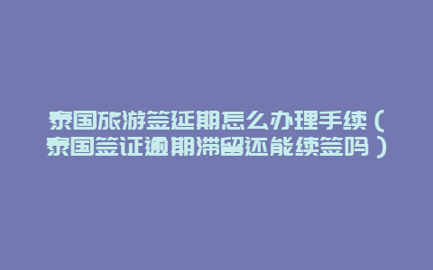 泰国旅游签延期怎么办理手续（泰国签证逾期滞留还能续签吗）