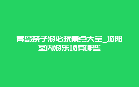 青岛亲子游必玩景点大全_城阳室内游乐场有哪些