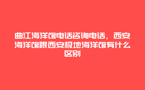 曲江海洋馆电话咨询电话，西安海洋馆跟西安极地海洋馆有什么区别