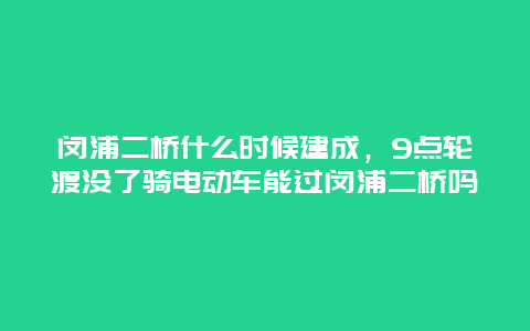 闵浦二桥什么时候建成，9点轮渡没了骑电动车能过闵浦二桥吗