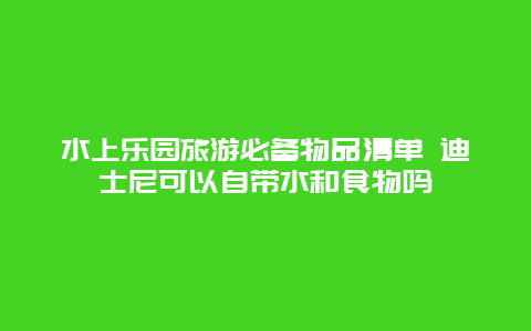 水上乐园旅游必备物品清单 迪士尼可以自带水和食物吗