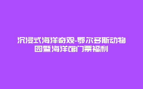 沉浸式海洋奇观-鄂尔多斯动物园暨海洋馆门票福利