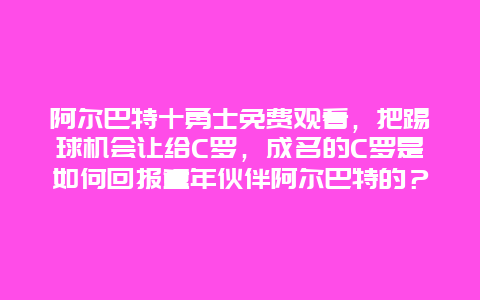 阿尔巴特十勇士免费观看，把踢球机会让给C罗，成名的C罗是如何回报童年伙伴阿尔巴特的？