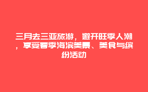 三月去三亚旅游，避开旺季人潮，享受春季海滨美景、美食与缤纷活动