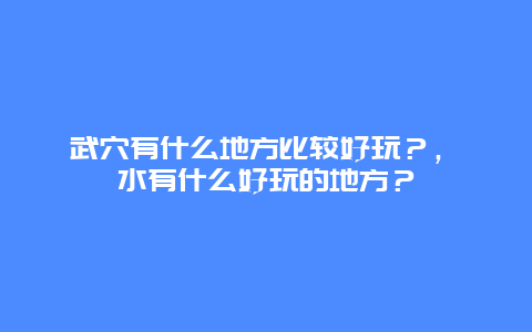 武穴有什么地方比较好玩？，浠水有什么好玩的地方？