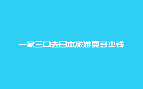 一家三口去日本旅游要多少钱