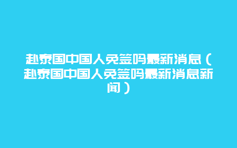 赴泰国中国人免签吗最新消息（赴泰国中国人免签吗最新消息新闻）