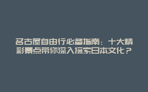 名古屋自由行必备指南：十大精彩景点带你深入探索日本文化？