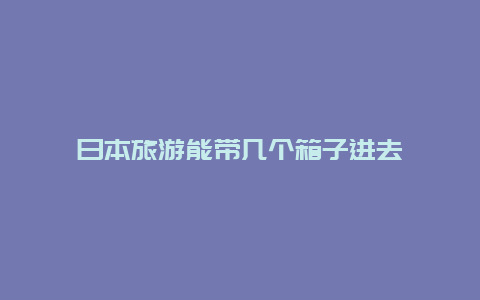 日本旅游能带几个箱子进去