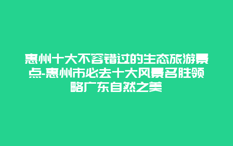 惠州十大不容错过的生态旅游景点-惠州市必去十大风景名胜领略广东自然之美