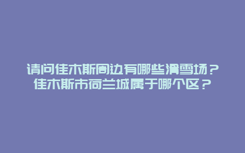 请问佳木斯周边有哪些滑雪场？佳木斯市荷兰城属于哪个区？