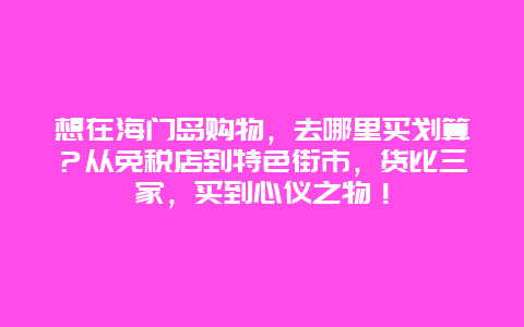 想在海门岛购物，去哪里买划算？从免税店到特色街市，货比三家，买到心仪之物！