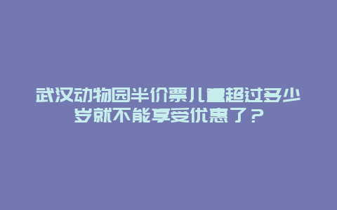 武汉动物园半价票儿童超过多少岁就不能享受优惠了？