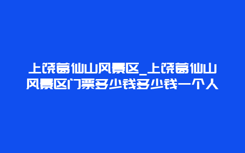 上饶葛仙山风景区_上饶葛仙山风景区门票多少钱多少钱一个人