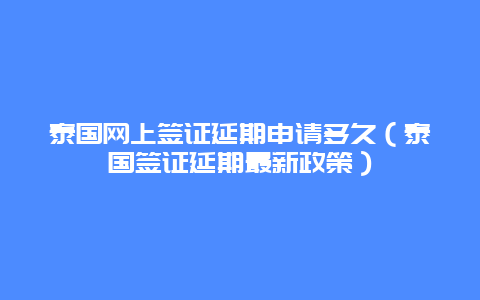 泰国网上签证延期申请多久（泰国签证延期最新政策）