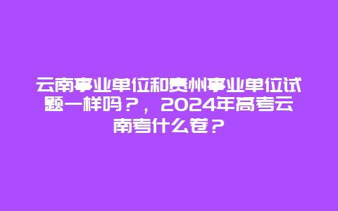 云南事业单位和贵州事业单位试题一样吗？，2024年高考云南考什么卷？