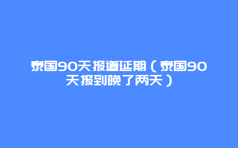 泰国90天报道延期（泰国90天报到晚了两天）