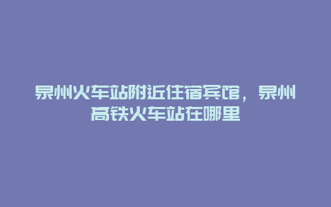 泉州火车站附近住宿宾馆，泉州高铁火车站在哪里