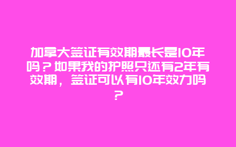 加拿大签证有效期最长是10年吗？如果我的护照只还有2年有效期，签证可以有10年效力吗？