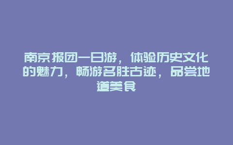 南京报团一日游，体验历史文化的魅力，畅游名胜古迹，品尝地道美食