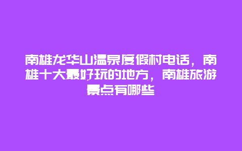 南雄龙华山温泉度假村电话，南雄十大最好玩的地方，南雄旅游景点有哪些