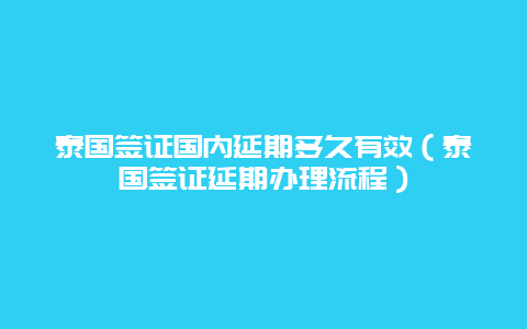 泰国签证国内延期多久有效（泰国签证延期办理流程）