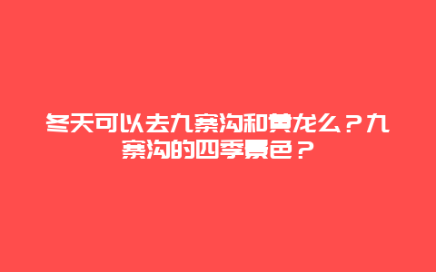 冬天可以去九寨沟和黄龙么？九寨沟的四季景色？