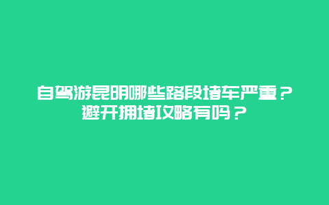 自驾游昆明哪些路段堵车严重？避开拥堵攻略有吗？