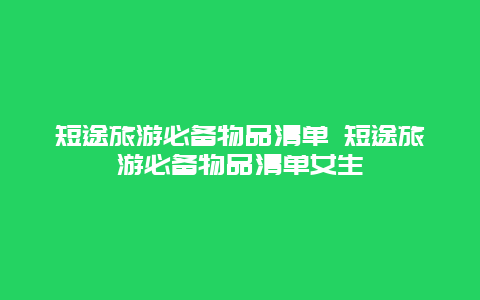 短途旅游必备物品清单 短途旅游必备物品清单女生