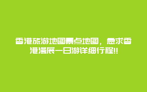 香港旅游地图景点地图，急求香港漫展一日游详细行程!!