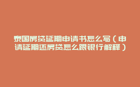 泰国房贷延期申请书怎么写（申请延期还房贷怎么跟银行解释）