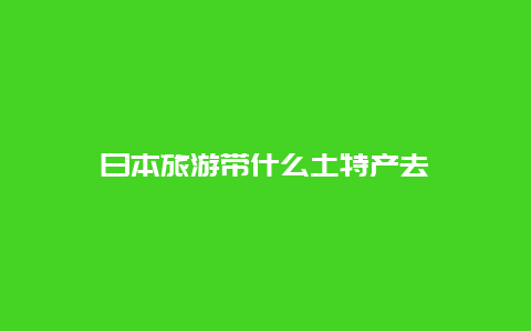 日本旅游带什么土特产去