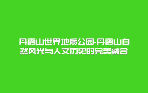 丹霞山世界地质公园-丹霞山自然风光与人文历史的完美融合