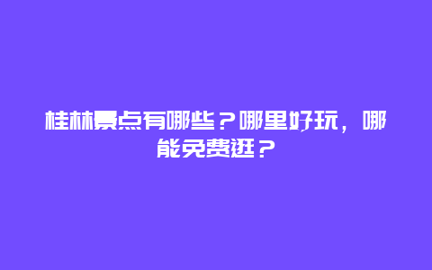 桂林景点有哪些？哪里好玩，哪能免费逛？