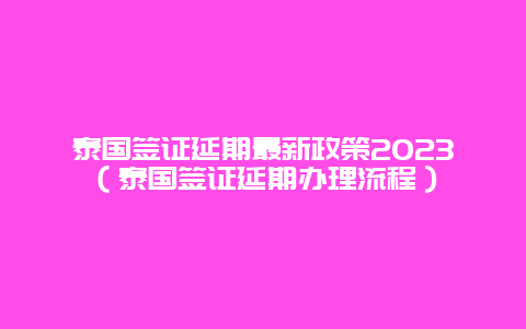 泰国签证延期最新政策2023（泰国签证延期办理流程）