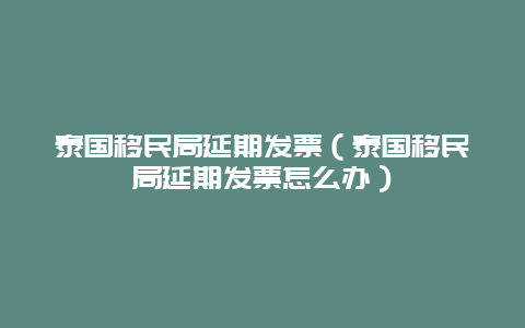 泰国移民局延期发票（泰国移民局延期发票怎么办）