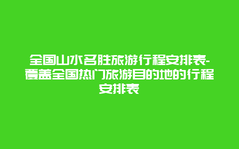 全国山水名胜旅游行程安排表-覆盖全国热门旅游目的地的行程安排表