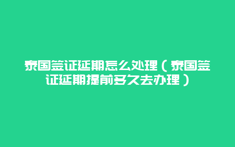 泰国签证延期怎么处理（泰国签证延期提前多久去办理）