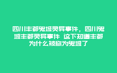 四川丰都鬼城灵异事件，四川鬼城丰都灵异事件 这下知道丰都为什么被称为鬼城了