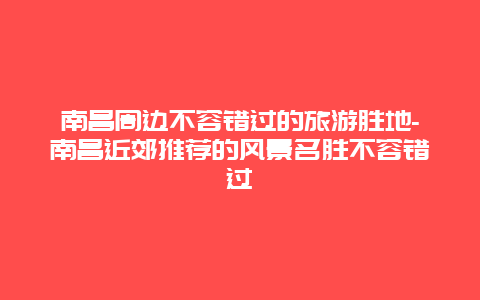 南昌周边不容错过的旅游胜地-南昌近郊推荐的风景名胜不容错过